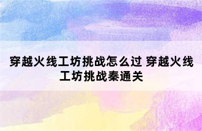 穿越火线工坊挑战怎么过 穿越火线工坊挑战秦通关